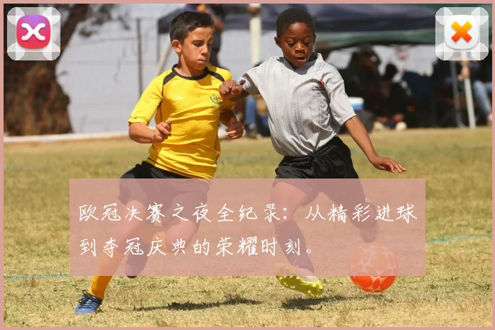 欧冠决赛之夜全纪录:从精彩进球到夺冠庆典的荣耀时刻。