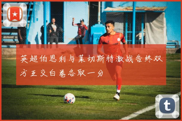 英超伯恩利与莱切斯特激战告终双方互交白卷各取一分