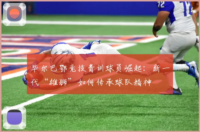 毕尔巴鄂竞技青训球员崛起：新一代“雄狮”如何传承球队精神