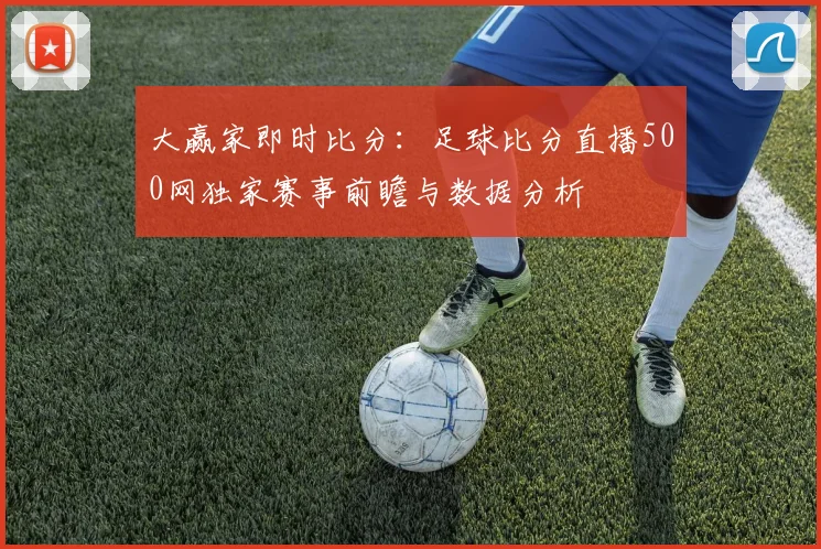 大赢家即时比分：足球比分直播500网独家赛事前瞻与数据分析