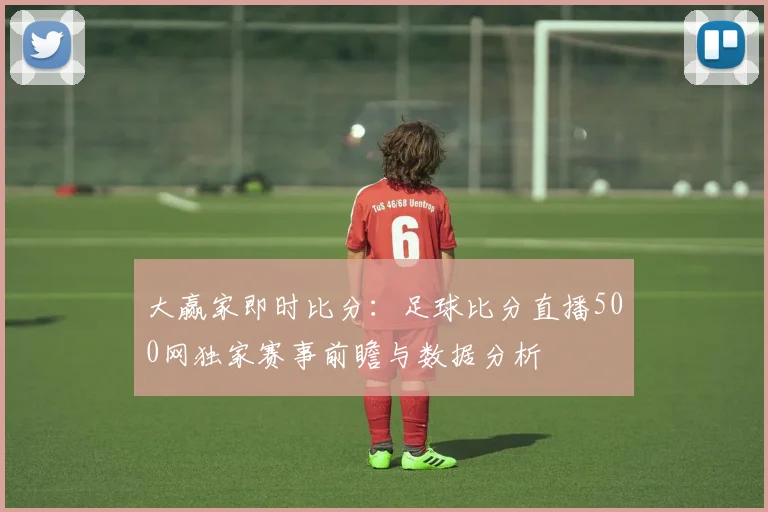 大赢家即时比分：足球比分直播500网独家赛事前瞻与数据分析