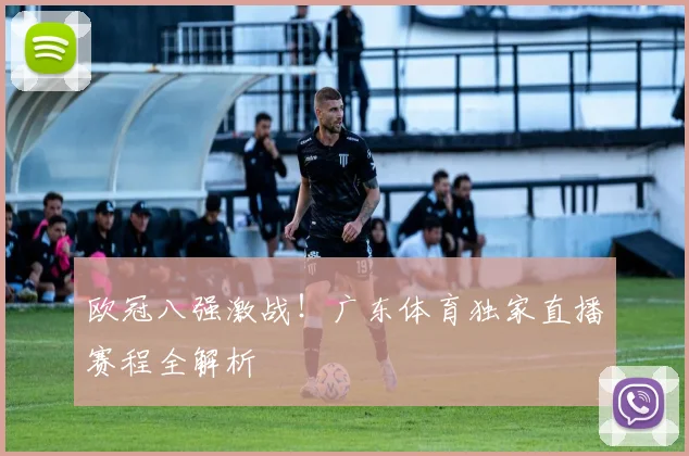 欧冠八强激战！广东体育独家直播赛程全解析
