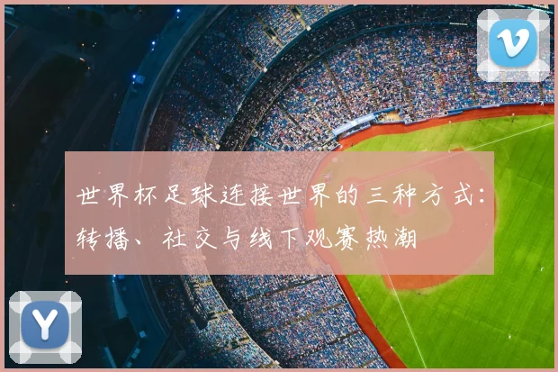 世界杯足球连接世界的三种方式：转播、社交与线下观赛热潮