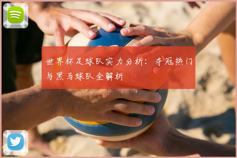 世界杯足球队实力分析：夺冠热门与黑马球队全解析