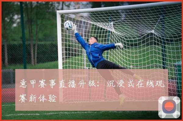 意甲赛事直播升级：沉浸式在线观赛新体验