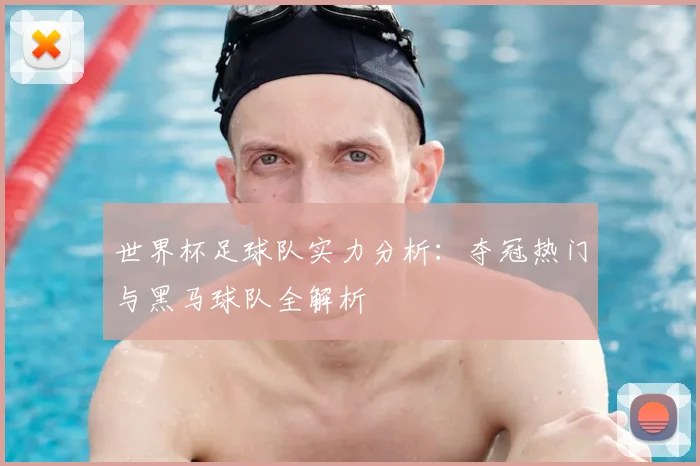 世界杯足球队实力分析：夺冠热门与黑马球队全解析
