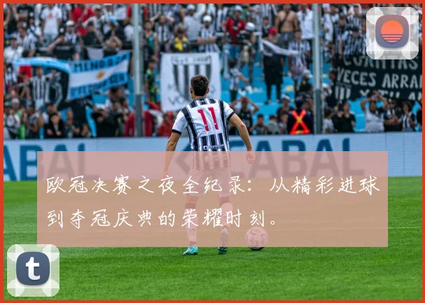 欧冠决赛之夜全纪录:从精彩进球到夺冠庆典的荣耀时刻。